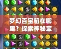 夢幻百寶箱在哪里？探索神秘寶藏，開啟你的奇幻之旅