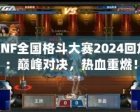 DNF全國格斗大賽2024回放：巔峰對決，熱血重燃！
