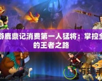 網游鹿鼎記消費第一人猛將：掌控全局的王者之路