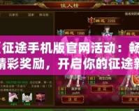 《征途手機版官網(wǎng)活動：暢享精彩獎勵，開啟你的征途新篇章！》