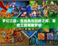 夢(mèng)幻三國：在經(jīng)典與創(chuàng)新之間，重燃三國英雄夢(mèng)想