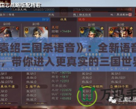 《袁紹三國殺語音》：全新語音體驗，帶你進入更真實的三國世界！