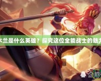 LOL花木蘭是什么英雄？探究這位全能戰士的魅力與玩法