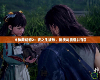 《神舞幻想2：妄之生被砍，挑戰與機遇并存》
