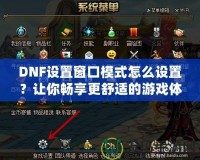 DNF設置窗口模式怎么設置？讓你暢享更舒適的游戲體驗！