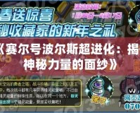 《賽爾號波爾斯超進(jìn)化：揭開神秘力量的面紗》