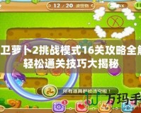 保衛(wèi)蘿卜2挑戰(zhàn)模式16關(guān)攻略全解！輕松通關(guān)技巧大揭秘
