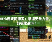 DNF小游戲阿修羅：掌握無敵力量，挑戰極限戰斗！