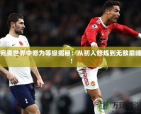 完美世界中修為等級揭秘：從初入修煉到無敵巔峰！