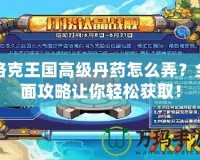 洛克王國高級丹藥怎么弄？全面攻略讓你輕松獲取！