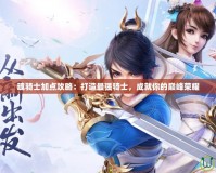 魂騎士加點攻略：打造最強騎士，成就你的巔峰榮耀