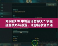 如何在LOL中發起語音聊天？掌握這些技巧與設置，讓你暢享全員語音溝通！