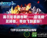 賽爾號手游吉斯——超強精靈降臨，帶你飛躍星際！