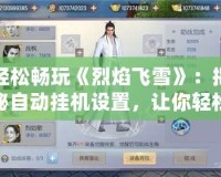 輕松暢玩《烈焰飛雪》：揭秘自動掛機設置，讓你輕松稱霸江湖！