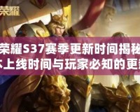 王者榮耀S37賽季更新時間揭秘：新版本上線時間與玩家必知的更新內容！
