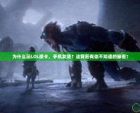 為什么玩LOL很卡，手機發燙？這背后有你不知道的秘密！