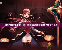 DNF各職業叫法一覽！你知道這些有趣的“外號”嗎？