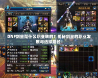 DNF劍皇是什么職業(yè)轉(zhuǎn)的？揭秘劍皇的職業(yè)發(fā)展與選擇路徑！