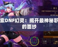 探索DNF幻靈：揭開最神秘職業的面紗