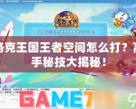 洛克王國王者空間怎么打？高手秘技大揭秘！