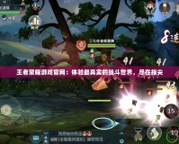 王者榮耀游戲官網：體驗最真實的戰斗世界，盡在指尖