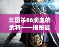三國殺66滴血的武將——揭秘最具挑戰性的游戲策略與高手對決！