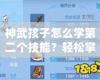 神武孩子怎么學第二個技能？輕松掌握快速提升攻略！