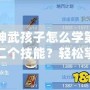 神武孩子怎么學第二個技能？輕松掌握快速提升攻略！