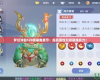 夢(mèng)幻誅仙120級(jí)裝備展示：超高屬性引領(lǐng)巔峰戰(zhàn)力！