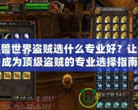 魔獸世界盜賊選什么專業好？讓你成為頂級盜賊的專業選擇指南