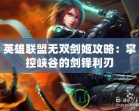 英雄聯盟無雙劍姬攻略：掌控峽谷的劍鋒利刃