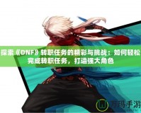 探索《DNF》轉職任務的精彩與挑戰：如何輕松完成轉職任務，打造強大角色