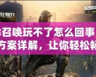 使命召喚玩不了怎么回事？解決方案詳解，讓你輕松暢玩！
