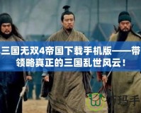 真三國無雙4帝國下載手機版——帶你領略真正的三國亂世風云！