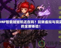 DNF智能娃娃機(jī)還在嗎？玩轉(zhuǎn)虛擬與現(xiàn)實(shí)的全新體驗(yàn)！