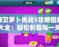 保衛(wèi)蘿卜挑戰(zhàn)5攻略圖解大全：輕松制霸每一關