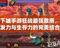 地下城手游狂戰(zhàn)最強(qiáng)散搭，爆發(fā)力與生存力的完美結(jié)合