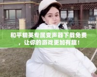 和平精英專屬變聲器下載免費，讓你的游戲更加有趣！