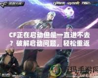 CF正在啟動(dòng)但是一直進(jìn)不去？破解啟動(dòng)問題，輕松重返戰(zhàn)場！