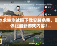 絕地求生測試服下載安裝免費，帶你體驗最新游戲內容！