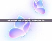 魔幻西游官網(wǎng)：探索無(wú)盡奇幻世界，開(kāi)啟你的西游之旅