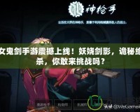 女鬼劍手游震撼上線！妖嬈劍影，詭秘絕殺，你敢來挑戰嗎？