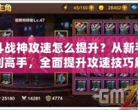斗戰神攻速怎么提升？從新手到高手，全面提升攻速技巧解析！