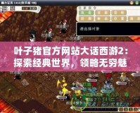 葉子豬官方網(wǎng)站大話西游2：探索經(jīng)典世界，領(lǐng)略無(wú)窮魅力