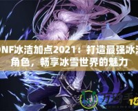 DNF冰潔加點2021：打造最強冰潔角色，暢享冰雪世界的魅力
