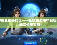 戰神霸業傳奇紅包——讓你在游戲中輕松獲利，暢享傳奇夢想！
