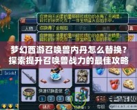 夢幻西游召喚獸內(nèi)丹怎么替換？探索提升召喚獸戰(zhàn)力的最佳攻略