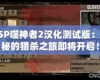 PSP噬神者2漢化測(cè)試版：神秘的獵殺之旅即將開(kāi)啟！