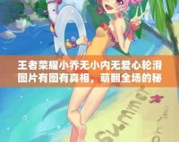 王者榮耀小喬無小內(nèi)無愛心輪滑圖片有圖有真相，萌翻全場的秘密