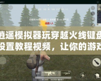 逍遙模擬器玩穿越火線鍵盤設置教程視頻，讓你的游戲體驗更暢快